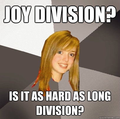 Joy Division? is it as hard as long division? - Joy Division? is it as hard as long division?  Musically Oblivious 8th Grader