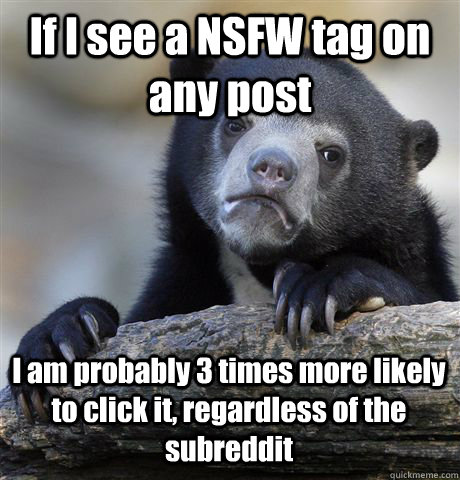 If I see a NSFW tag on any post I am probably 3 times more likely to click it, regardless of the subreddit  Confession Bear