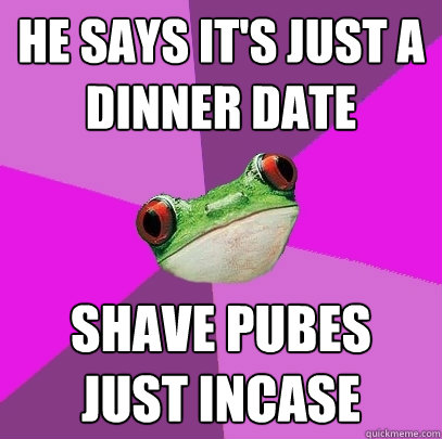 he says it's just a dinner date shave pubes just incase  Foul Bachelorette Frog