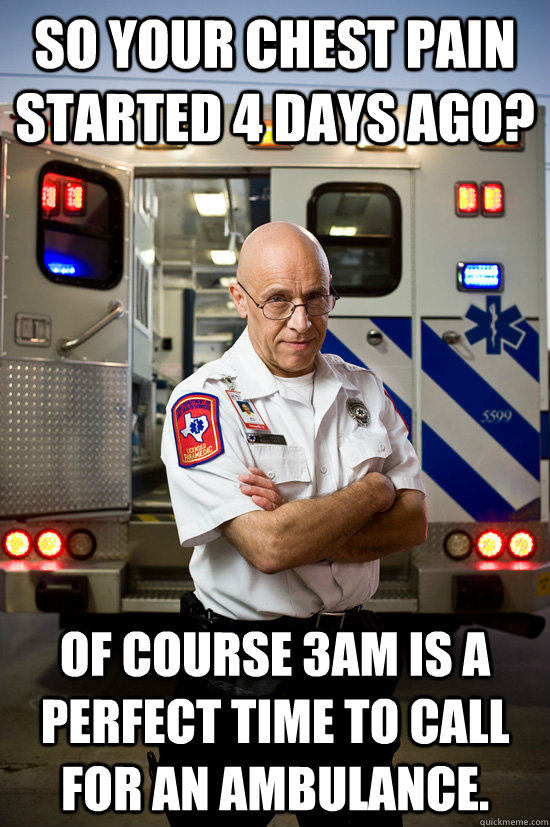 SO YOUR CHEST PAIN STARTED 4 DAYS AGO? OF COURSE 3AM IS A PERFECT TIME TO CALL FOR AN AMBULANCE.  Burnt outCondescending Paramedic