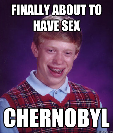 Finally about to have sex Chernobyl  Bad Luck Brian