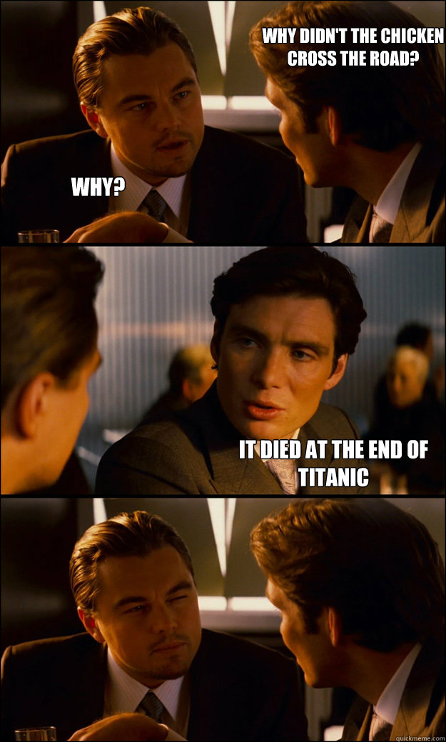 why didn't the chicken 
cross the road? why? It died at the end of Titanic  Inception