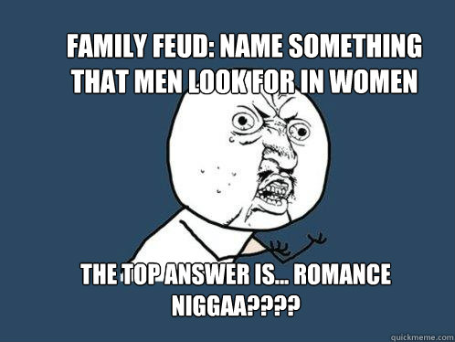 Family Feud: Name something that men look for in Women The top answer is... Romance NIGGAA????  Y U No