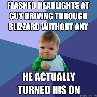 flashed headlights at guy driving through blizzard without any he actually turned his on  Success Baby