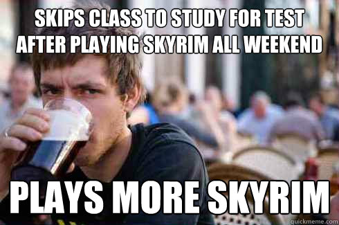 Skips class to study for test after playing skyrim all weekend plays more skyrim  Lazy College Senior