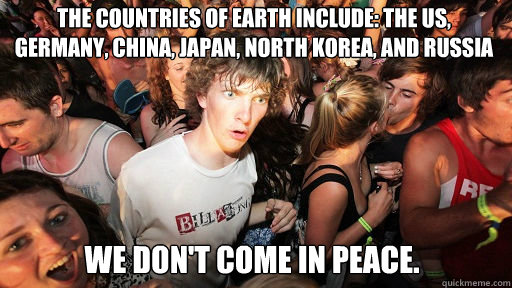 The countries of Earth include: The US, Germany, China, Japan, North Korea, and Russia
 We don't come in peace.  Sudden Clarity Clarence