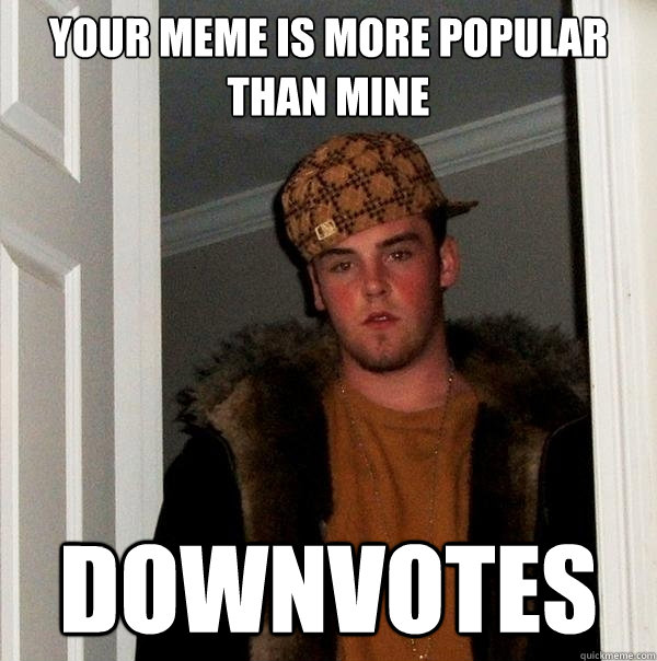 Your meme is more popular than mine Downvotes  Scumbag Steve