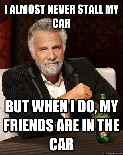 I almost never stall my car but when I do, my friends are in the car - I almost never stall my car but when I do, my friends are in the car  The Most Interesting Man In The World