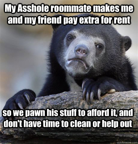 My Asshole roommate makes me and my friend pay extra for rent so we pawn his stuff to afford it, and don't have time to clean or help out  Confession Bear