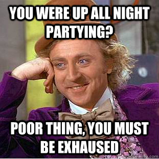 You were up all night partying? poor thing, you must be exhaused  Creepy Wonka