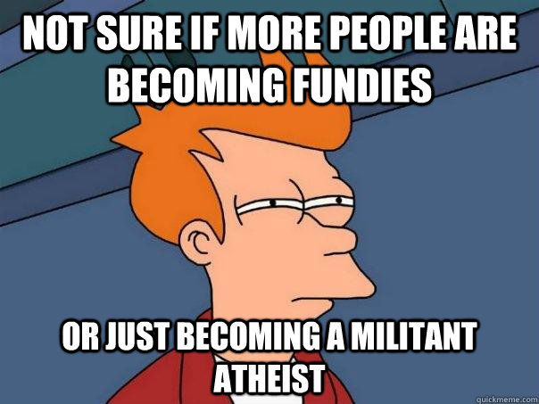 Not sure if more people are becoming fundies Or just becoming a militant atheist  Futurama Fry