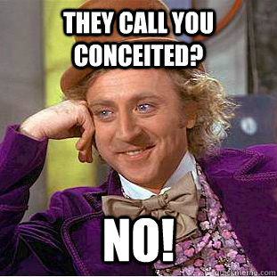 They call you conceited? NO!  Condescending Wonka