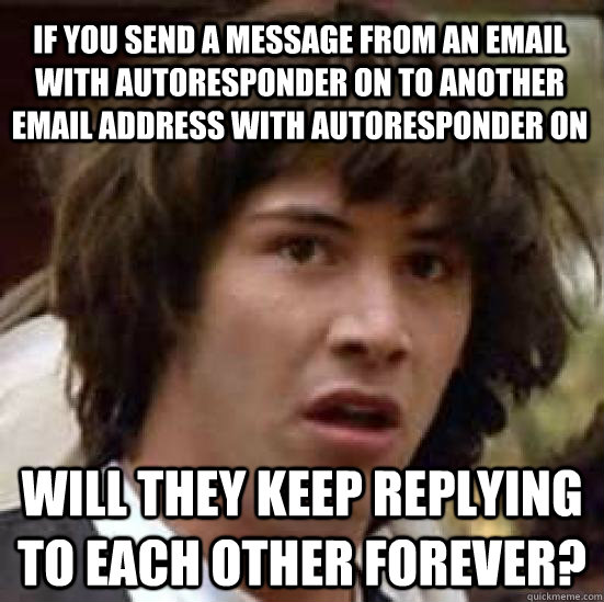 If you send a message from an email with autoresponder on to another email address with autoresponder on will they keep replying to each other forever?  conspiracy keanu