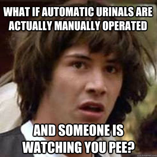 what if automatic urinals are actually manually operated and someone is watching you pee?  conspiracy keanu