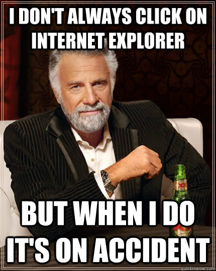 I don't always click on internet explorer but when I do it's on accident  The Most Interesting Man In The World