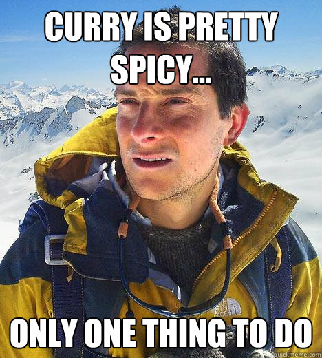 Curry is pretty spicy... Only one thing to do  Bear Grylls