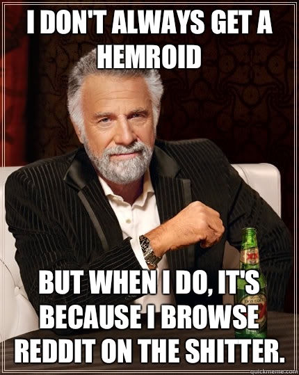 I don't always get a hemroid But when I do, it's because I browse reddit on the shitter.  - I don't always get a hemroid But when I do, it's because I browse reddit on the shitter.   The Most Interesting Man In The World