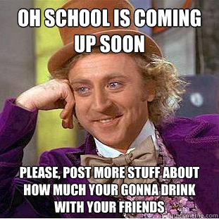 Oh school is coming up soon
 Please, post more stuff about how much your gonna drink with your friends   Condescending Wonka