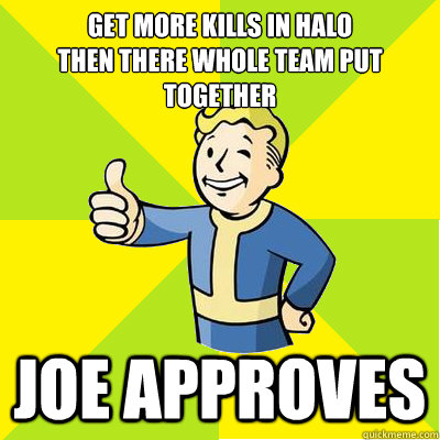 get more kills in halo
then there whole team put together  JOE APPROVES  Fallout new vegas