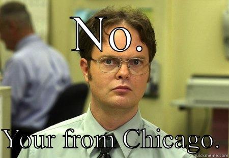 Oh your from the suburbs? - NO.  YOUR FROM CHICAGO. Schrute