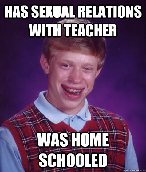 Has sexual relations with teacher Was home schooled - Has sexual relations with teacher Was home schooled  Bad Luck Brian