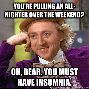 You're pulling an all-nighter over the weekend? oh, dear. you must have insomnia.  Condescending Wonka