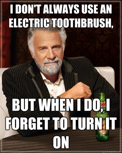 I don't always use an electric toothbrush, but when I do, I forget to turn it on  The Most Interesting Man In The World