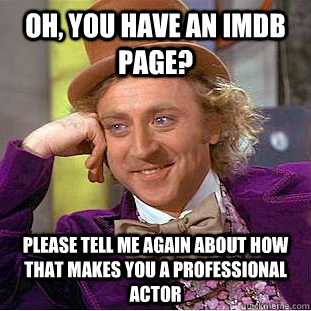 Oh, you have an IMDB page? Please tell me again about how that makes you a professional actor  Condescending Wonka