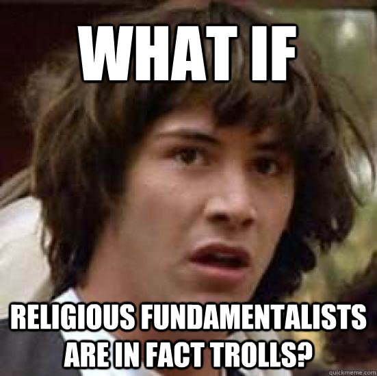 what if religious fundamentalists are in fact trolls?  conspiracy keanu