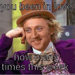 YOU BEEN IN LOVE  HOW MANY TIMES THIS WEEK  Condescending Wonka