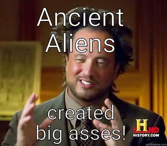 ANCIENT ALIENS CREATED BIG ASSES! Ancient Aliens