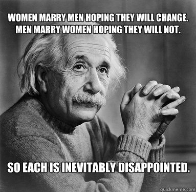 Women marry men hoping they will change. Men marry women hoping they will not.  So each is inevitably disappointed.  Albert Einstein