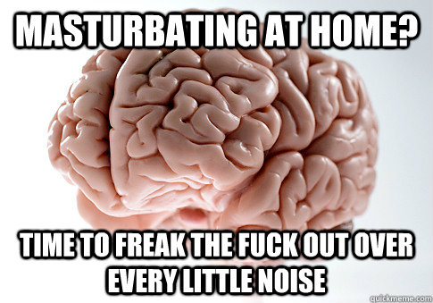 Masturbating at home? Time to freak the fuck out over every little noise  Scumbag Brain