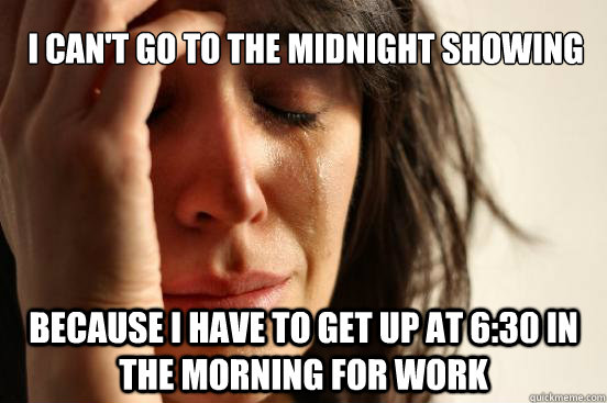 i CAN'T GO TO THE MIDNIGHT SHOWING Because I have to get up at 6:30 in the morning for work  First World Problems