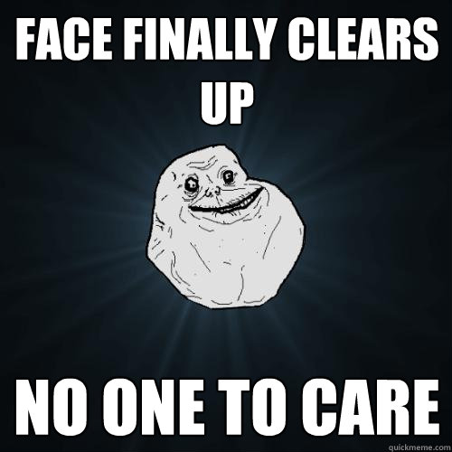 Face Finally Clears UP No one to care  Forever Alone