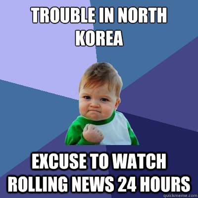 Trouble in North Korea Excuse to watch rolling news 24 hours  Success Kid