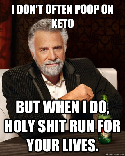 I don't often poop on keto But when i do, HOLY SHIT RUN FOR YOUR LIVES.  The Most Interesting Man In The World