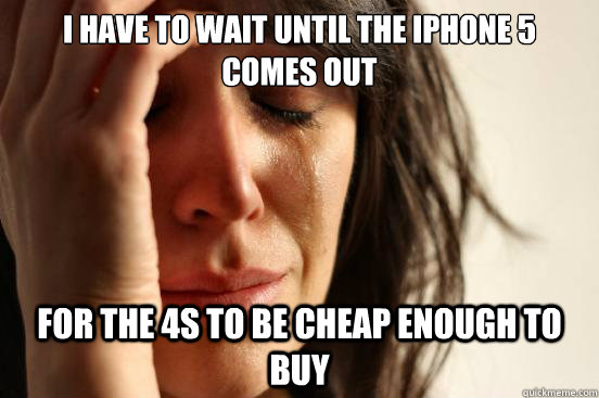 I have to wait until the iphone 5 comes out for the 4s to be cheap enough to buy  First World Problems