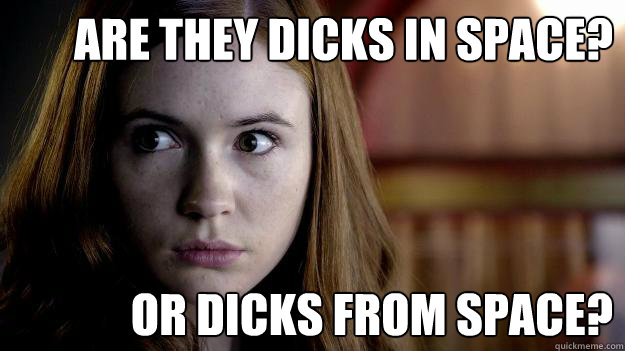 Are they dicks in space?  Or dicks from space? - Are they dicks in space?  Or dicks from space?  Confused Amy Pond