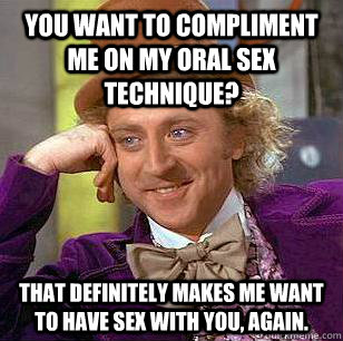 You want to compliment me on my oral sex technique? That definitely makes me want to have sex with you, again.  Condescending Wonka