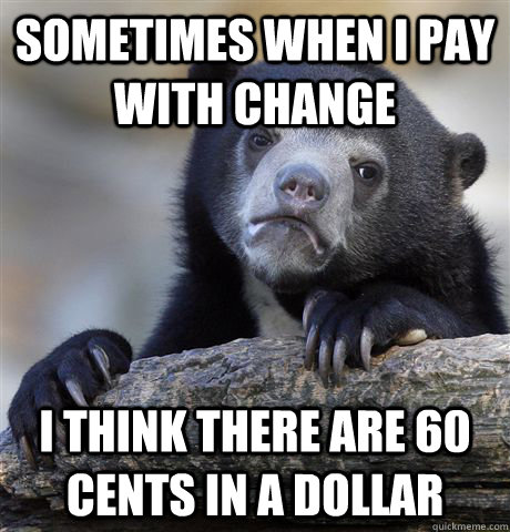 Sometimes when I pay with change I think there are 60 cents in a dollar  Confession Bear