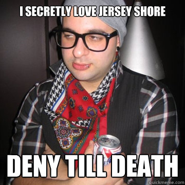 i secretly love jersey shore deny till death  Oblivious Hipster