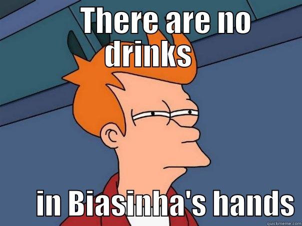       THERE ARE NO DRINKS        IN BIASINHA'S HANDS Futurama Fry