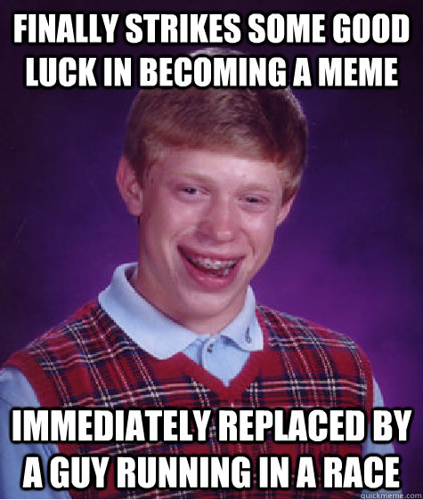 Finally strikes some good luck in becoming a meme immediately replaced by a guy running in a race - Finally strikes some good luck in becoming a meme immediately replaced by a guy running in a race  Bad Luck Brian