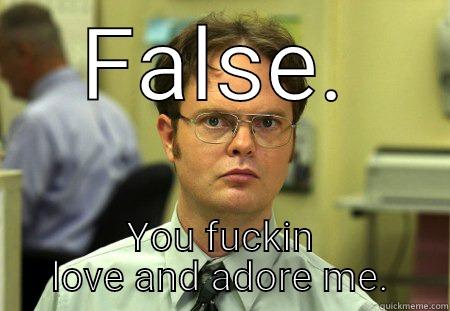 FALSE. YOU FUCKIN LOVE AND ADORE ME. Schrute