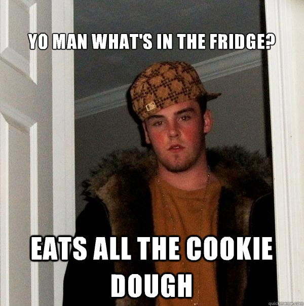 Yo man what's in the fridge? Eats all the cookie dough  Scumbag Steve