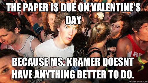 The paper is due on Valentine's Day Because Ms. Kramer doesnt have anything better to do.  Sudden Clarity Clarence