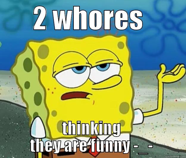 2 WHORES  THINKING THEY ARE FUNNY -_- Tough Spongebob