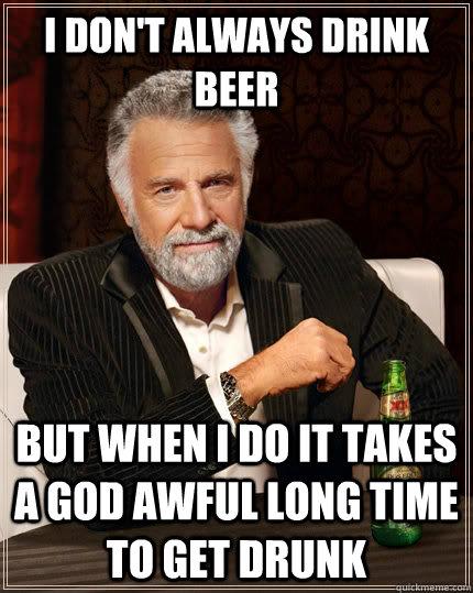 I don't always drink beer but when I do it takes a god awful long time to get drunk  The Most Interesting Man In The World