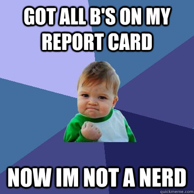 got all B's on my report card now im not a nerd  Success Kid